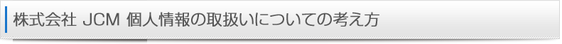 株式会社JCM 個人情報の取扱いについての考え方