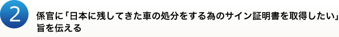 2.係官に「日本に残してきた車の処分をする為のサイン証明書を取得したい」旨を伝える