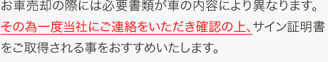 ※お車売却の際には必要書類が車の内容により異なります。その為一度当社にご連絡をいただき確認の上、サイン証明書をご取得される事をおすすめいたします。